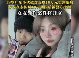 一名年仅19岁的青年男子，被其女友以十万元人民币的价格贩卖至缅甸。此案件即将在法庭上接受审判。-创优资源分享网